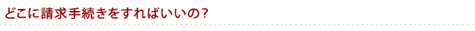 どこに請求手続きをすればいいの？
