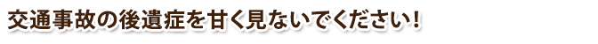 交通事故の後遺症を甘くみないでください