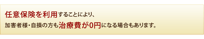 任意保険を利用することにより、加害者様・自損の方も治療費が0円になる場合もあります。